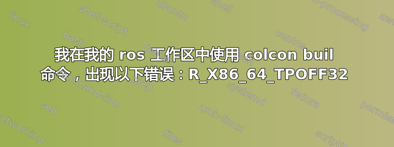 我在我的 ros 工作区中使用 colcon buil 命令，出现以下错误：R_X86_64_TPOFF32