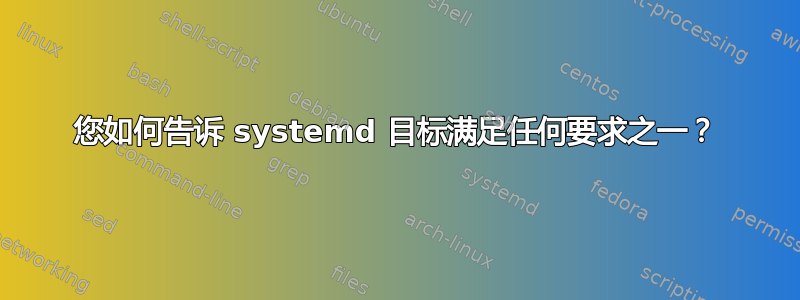 您如何告诉 systemd 目标满足任何要求之一？