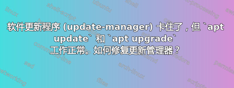 软件更新程序 (update-manager) 卡住了，但 `apt update` 和 `apt upgrade` 工作正常。如何修复更新管理器？