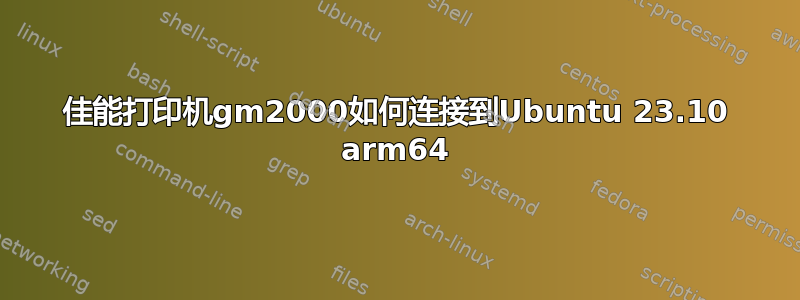 佳能打印机gm2000如何连接到Ubuntu 23.10 arm64