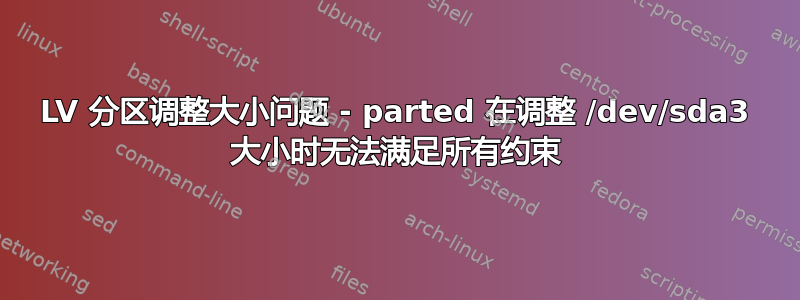 LV 分区调整大小问题 - parted 在调整 /dev/sda3 大小时无法满足所有约束