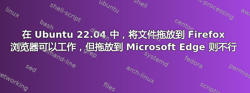 在 Ubuntu 22.04 中，将文件拖放到 Firefox 浏览器可以工作，但拖放到 Microsoft Edge 则不行