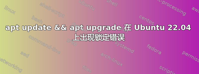 apt update && apt upgrade 在 Ubuntu 22.04 上出现锁定错误