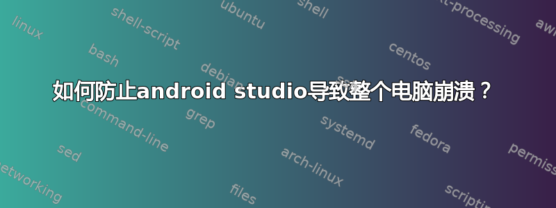 如何防止android studio导致整个电脑崩溃？