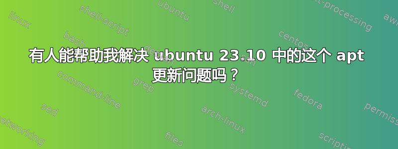 有人能帮助我解决 ubuntu 23.10 中的这个 apt 更新问题吗？