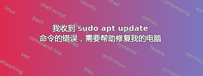 我收到 sudo apt update 命令的错误，需要帮助修复我的电脑