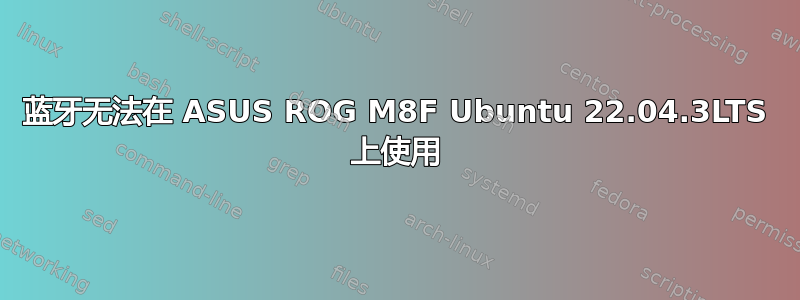 蓝牙无法在 ASUS ROG M8F Ubuntu 22.04.3LTS 上使用