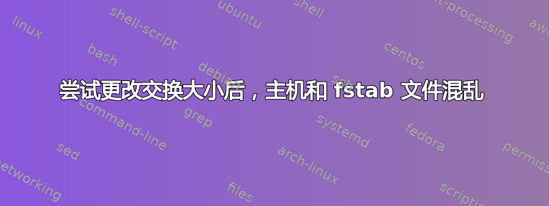 尝试更改交换大小后，主机和 fstab 文件混乱