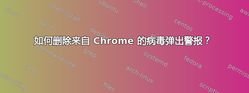 如何删除来自 Chrome 的病毒弹出警报？