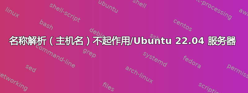 名称解析（主机名）不起作用/Ubuntu 22.04 服务器