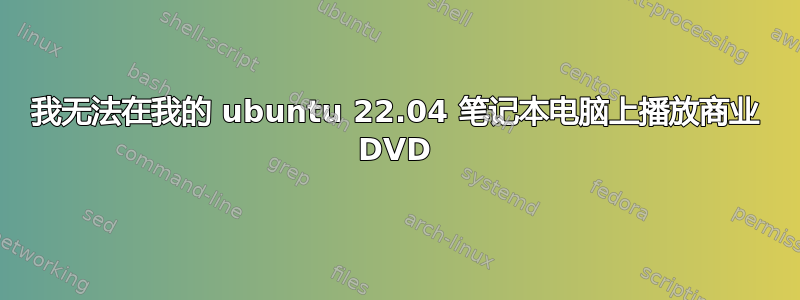 我无法在我的 ubuntu 22.04 笔记本电脑上播放商业 DVD