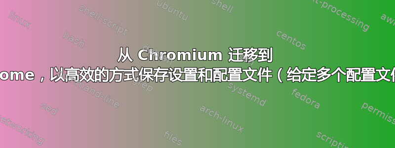 从 Chromium 迁移到 Chrome，以高效的方式保存设置和配置文件（给定多个配置文件）