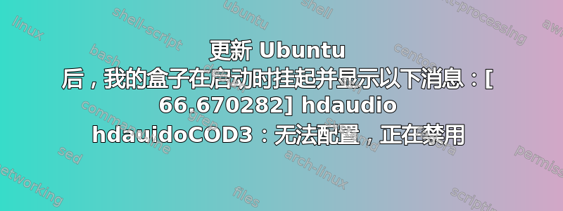 更新 Ubuntu 后，我的盒子在启动时挂起并显示以下消息：[ 66.670282] hdaudio hdauidoCOD3：无法配置，正在禁用