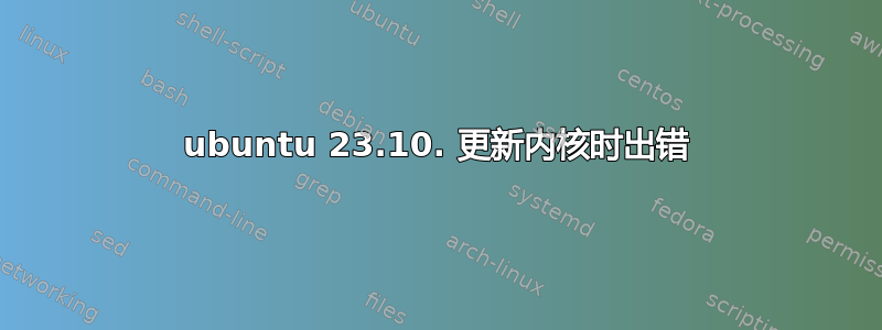 ubuntu 23.10. 更新内核时出错