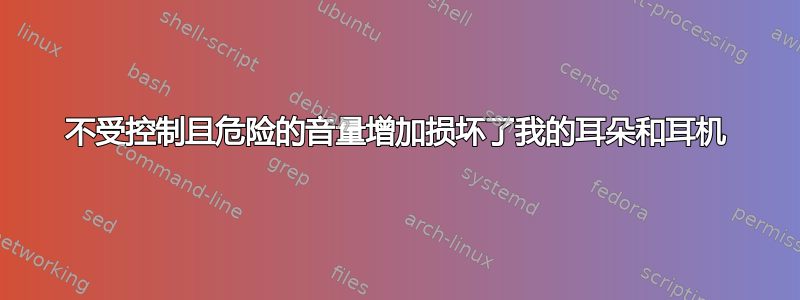 不受控制且危险的音量增加损坏了我的耳朵和耳机