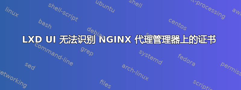 LXD UI 无法识别 NGINX 代理管理器上的证书