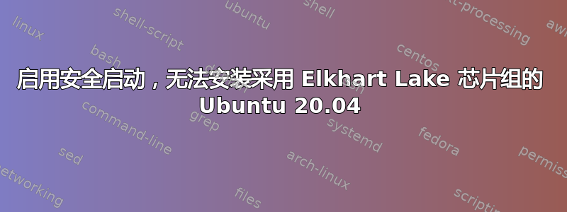 启用安全启动，无法安装采用 Elkhart Lake 芯片组的 Ubuntu 20.04