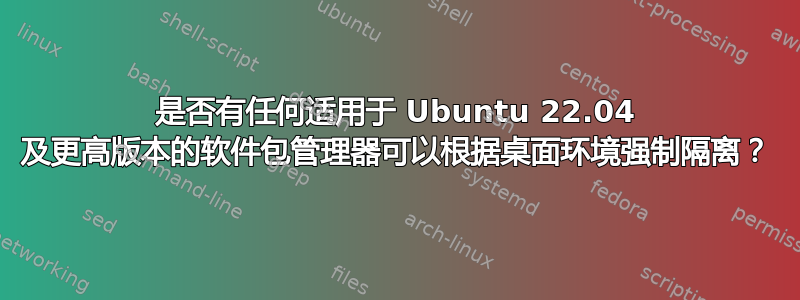 是否有任何适用于 Ubuntu 22.04 及更高版本的软件包管理器可以根据桌面环境强制隔离？