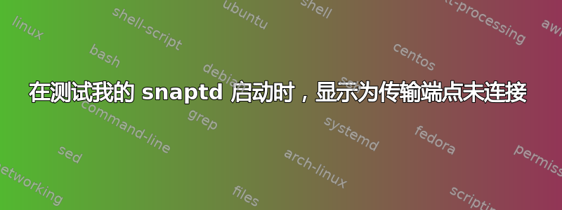 在测试我的 snaptd 启动时，显示为传输端点未连接