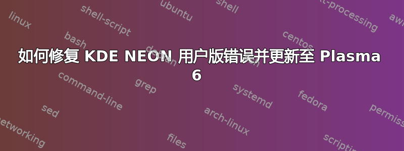 如何修复 KDE NEON 用户版错误并更新至 Plasma 6 