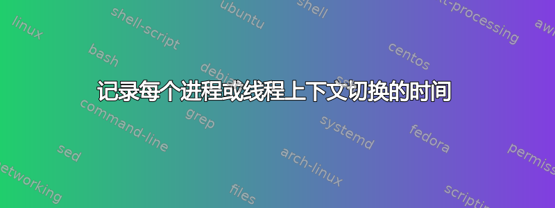 记录每个进程或线程上下文切换的时间