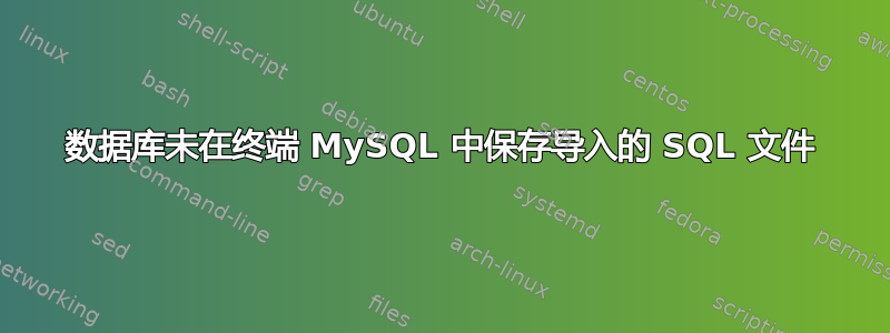 数据库未在终端 MySQL 中保存导入的 SQL 文件