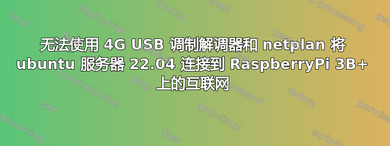 无法使用 4G USB 调制解调器和 netplan 将 ubuntu 服务器 22.04 连接到 RaspberryPi 3B+ 上的互联网