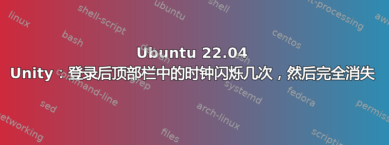 Ubuntu 22.04 Unity：登录后顶部栏中的时钟闪烁几次，然后完全消失