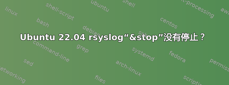 Ubuntu 22.04 rsyslog“&stop”没有停止？