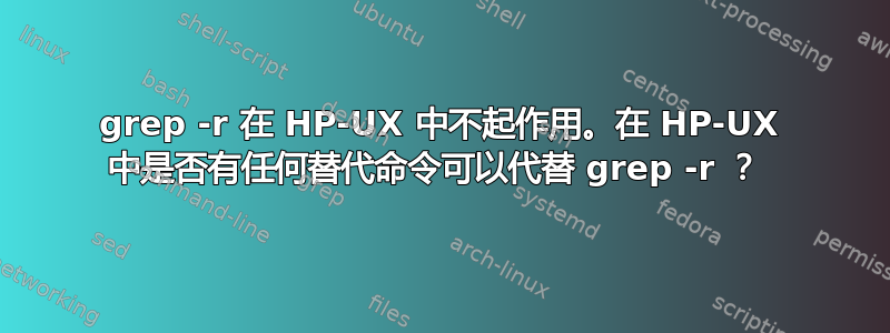 grep -r 在 HP-UX 中不起作用。在 HP-UX 中是否有任何替代命令可以代替 grep -r ？ 