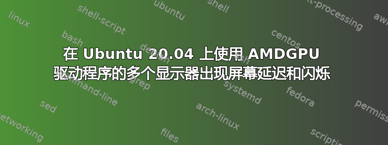 在 Ubuntu 20.04 上使用 AMDGPU 驱动程序的多个显示器出现屏幕延迟和闪烁