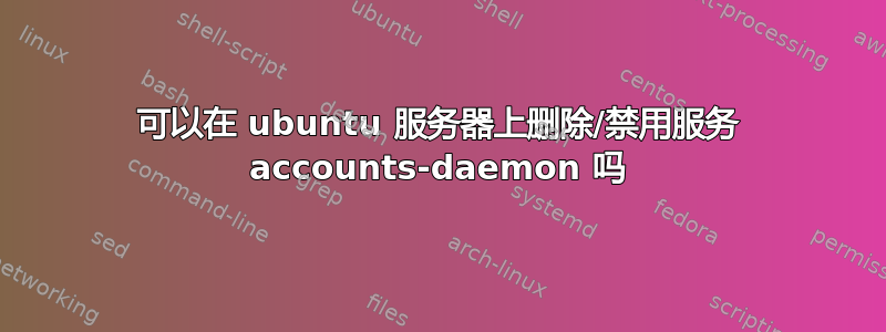 可以在 ubuntu 服务器上删除/禁用服务 accounts-daemon 吗