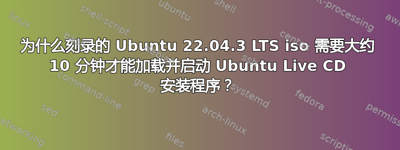 为什么刻录的 Ubuntu 22.04.3 LTS iso 需要大约 10 分钟才能加载并启动 Ubuntu Live CD 安装程序？