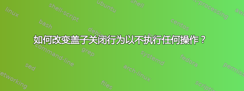 如何改变盖子关闭行为以不执行任何操作？