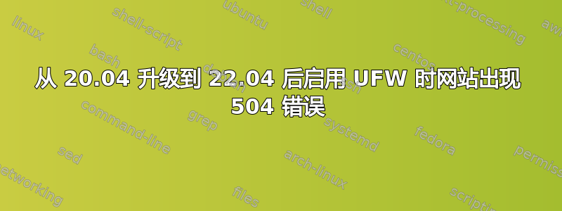 从 20.04 升级到 22.04 后启用 UFW 时网站出现 504 错误