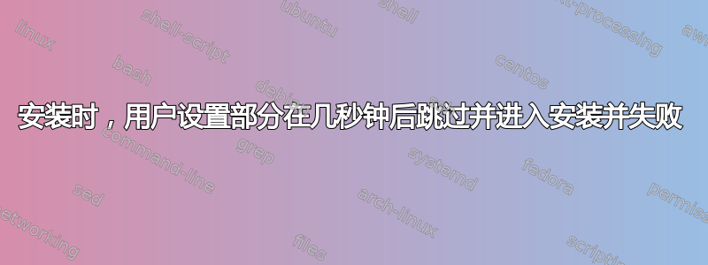 安装时，用户设置部分在几秒钟后跳过并进入安装并失败