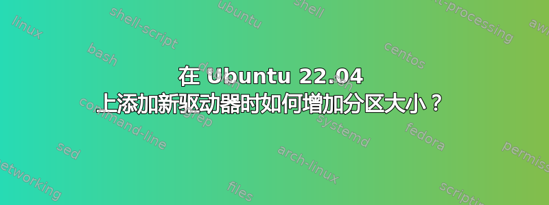 在 Ubuntu 22.04 上添加新驱动器时如何增加分区大小？