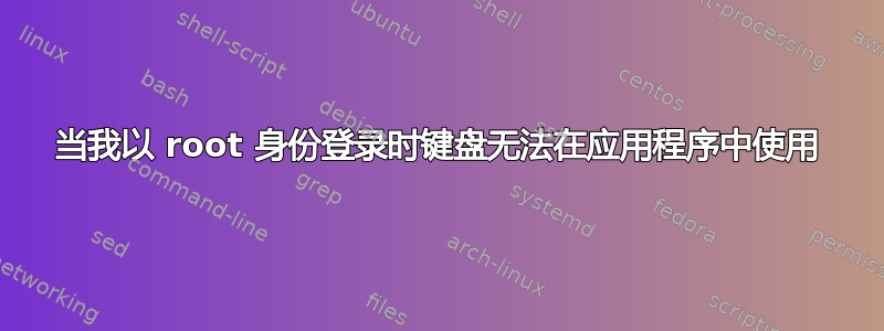 当我以 root 身份登录时键盘无法在应用程序中使用