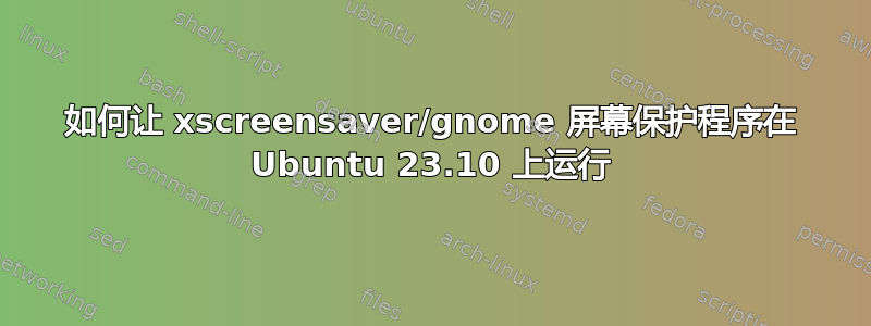 如何让 xscreensaver/gnome 屏幕保护程序在 Ubuntu 23.10 上运行