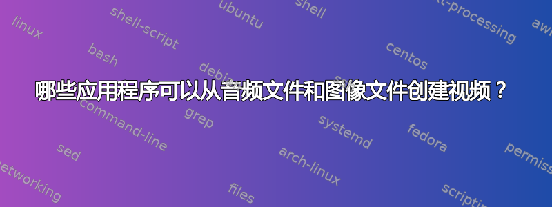 哪些应用程序可以从音频文件和图像文件创建视频？