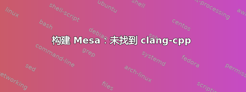 构建 Mesa：未找到 clang-cpp