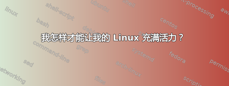 我怎样才能让我的 Linux 充满活力？