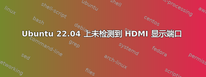 Ubuntu 22.04 上未检测到 HDMI 显示端口