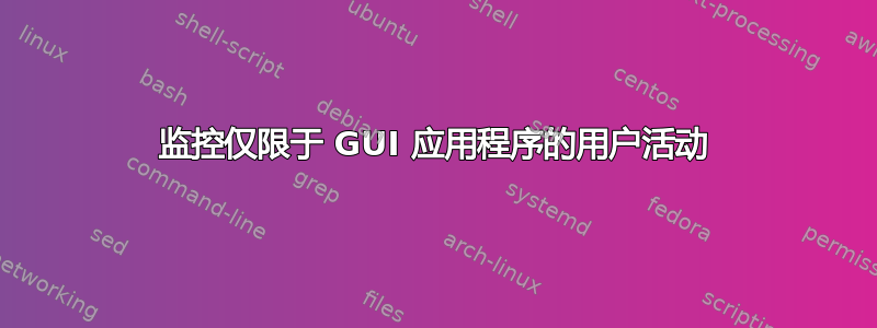 监控仅限于 GUI 应用程序的用户活动