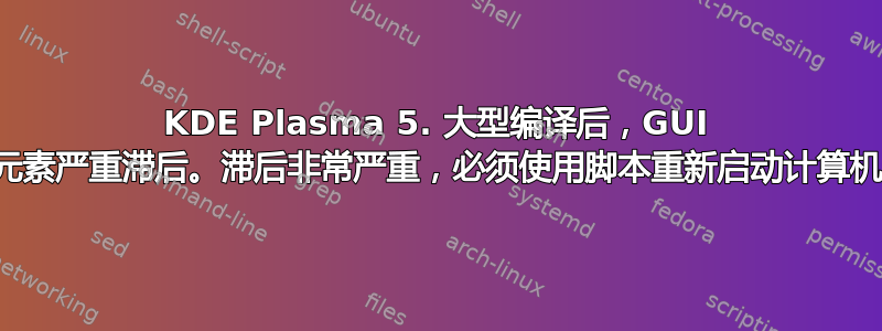 KDE Plasma 5. 大型编译后，GUI 元素严重滞后。滞后非常严重，必须使用脚本重新启动计算机