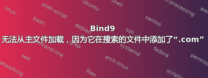 Bind9 无法从主文件加载，因为它在搜索的文件中添加了“.com”