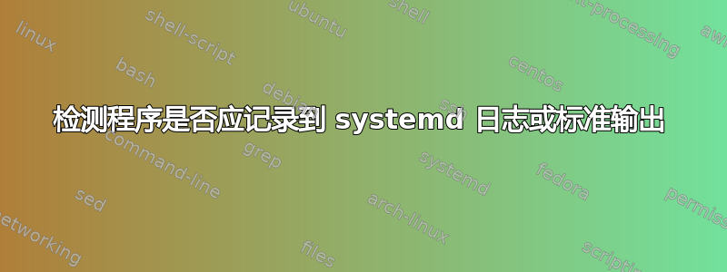 检测程序是否应记录到 systemd 日志或标准输出