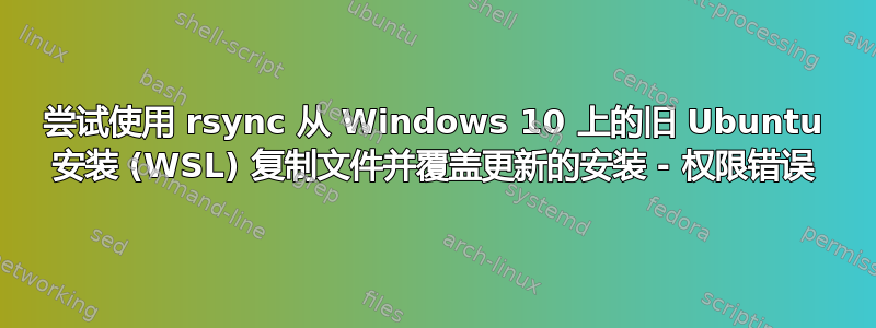 尝试使用 rsync 从 Windows 10 上的旧 Ubuntu 安装 (WSL) 复制文件并覆盖更新的安装 - 权限错误