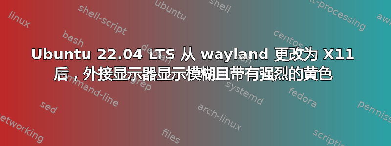 Ubuntu 22.04 LTS 从 wayland 更改为 X11 后，外接显示器显示模糊且带有强烈的黄色