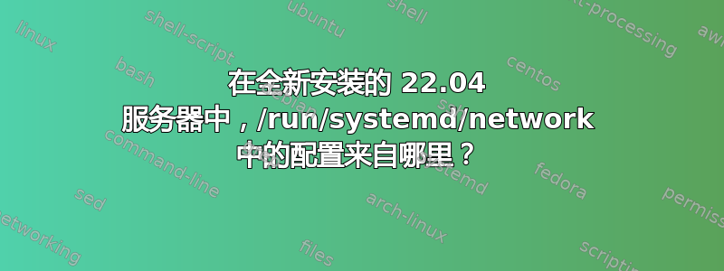 在全新安装的 22.04 服务器中，/run/systemd/network 中的配置来自哪里？